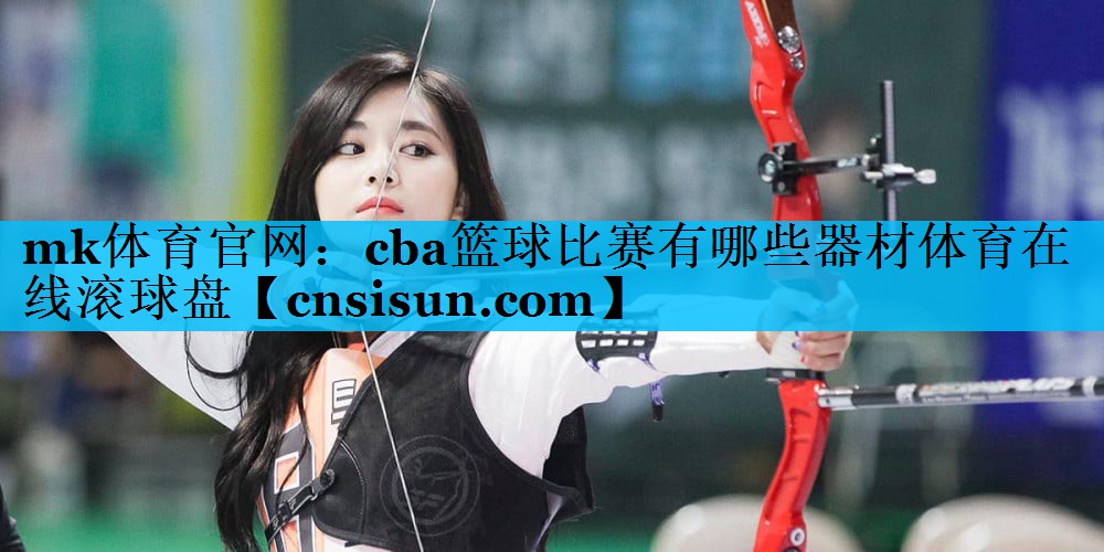 mk体育官网：cba篮球比赛有哪些器材体育在线滚球盘