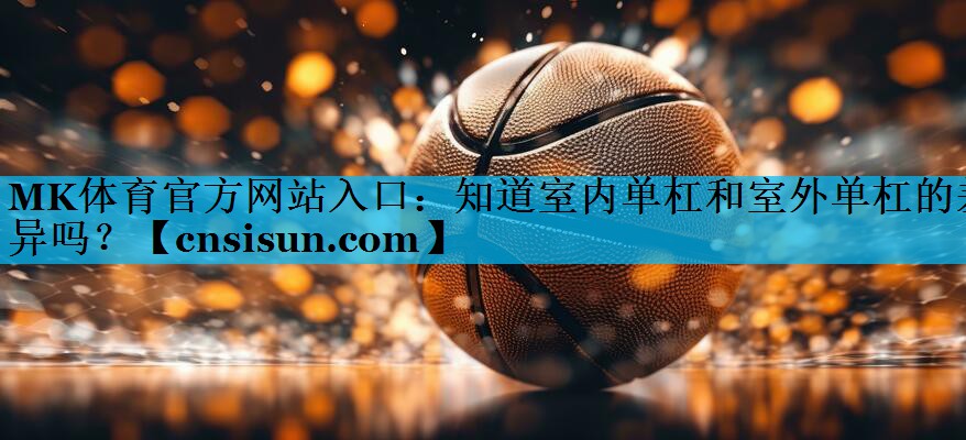 MK体育官方网站入口：知道室内单杠和室外单杠的差异吗？
