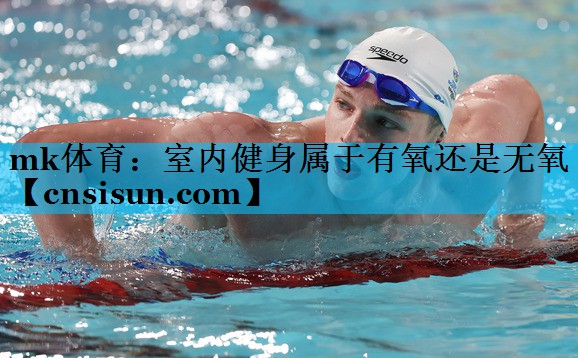mk体育：室内健身属于有氧还是无氧
