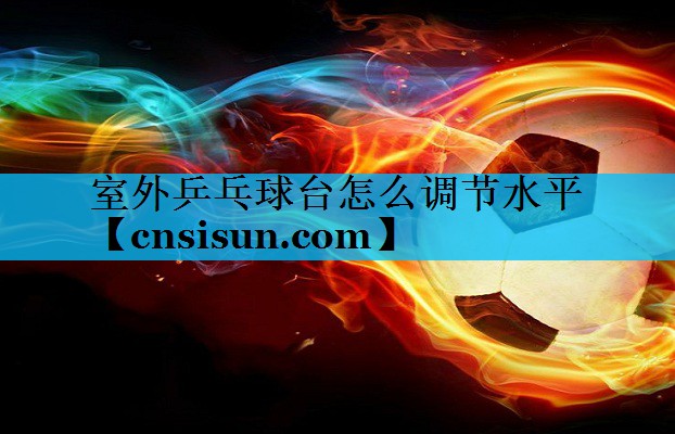 <strong>室外乒乓球台怎么调节水平</strong>