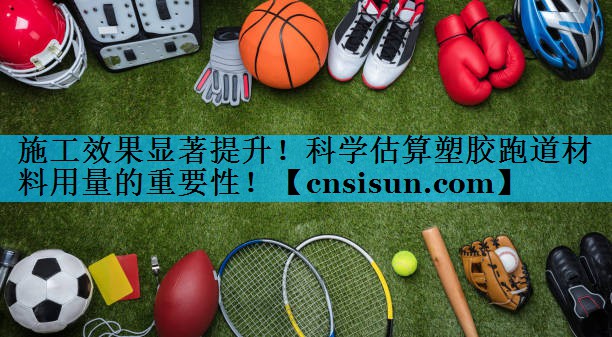 施工效果显著提升！科学估算塑胶跑道材料用量的重要性！