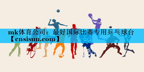 mk体育公司：最好国际比赛专用乒乓球台