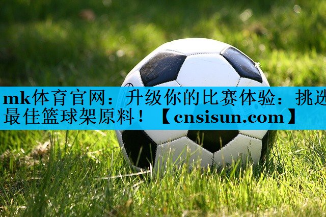 mk体育官网：升级你的比赛体验：挑选最佳篮球架原料！