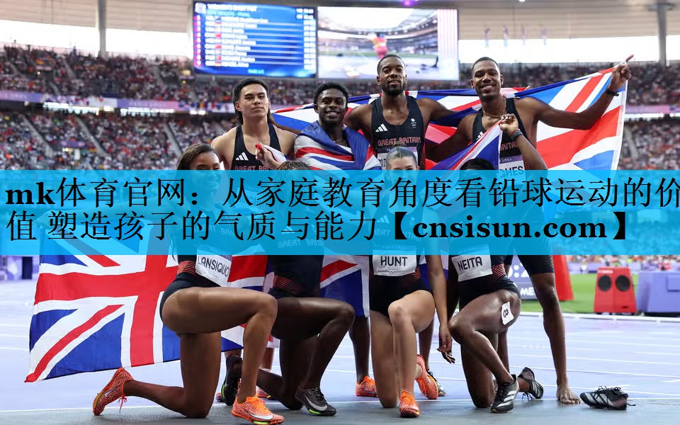 mk体育官网：从家庭教育角度看铅球运动的价值 塑造孩子的气质与能力