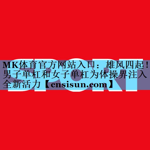 雄风四起！男子单杠和女子单杠为体操界注入全新活力